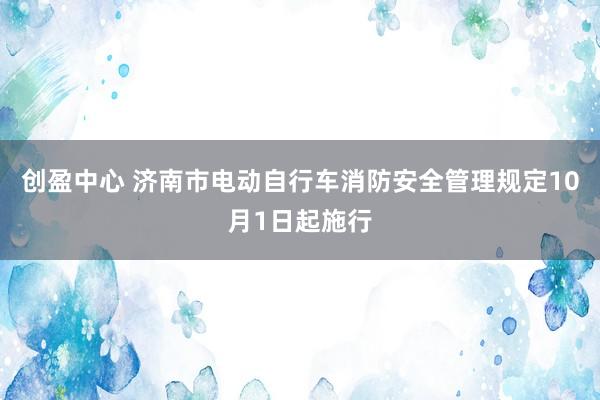 创盈中心 济南市电动自行车消防安全管理规定10月1日起施行