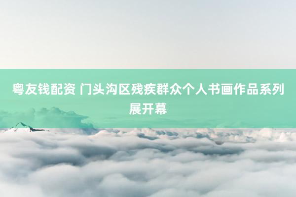 粤友钱配资 门头沟区残疾群众个人书画作品系列展开幕