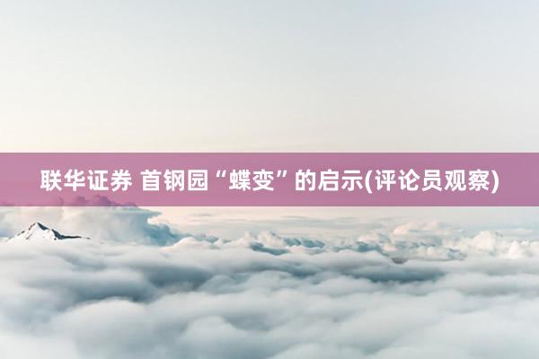 联华证券 首钢园“蝶变”的启示(评论员观察)