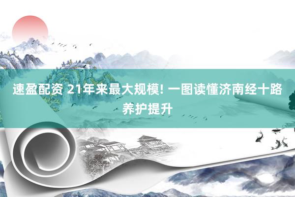 速盈配资 21年来最大规模! 一图读懂济南经十路养护提升