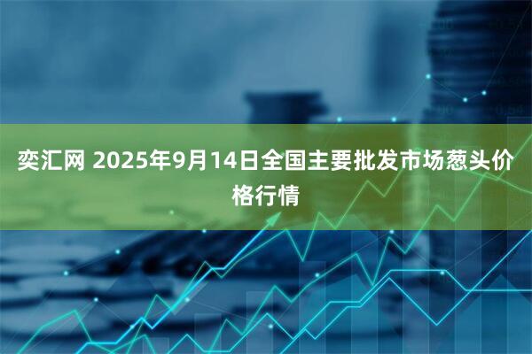 奕汇网 2025年9月14日全国主要批发市场葱头价格行情