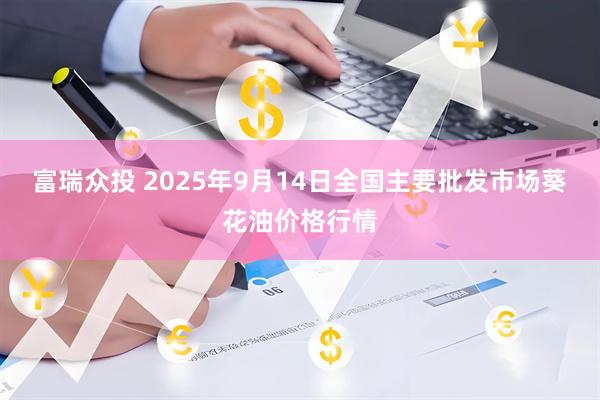 富瑞众投 2025年9月14日全国主要批发市场葵花油价格行情