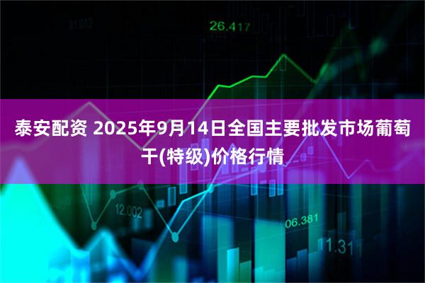 泰安配资 2025年9月14日全国主要批发市场葡萄干(特级)价格行情