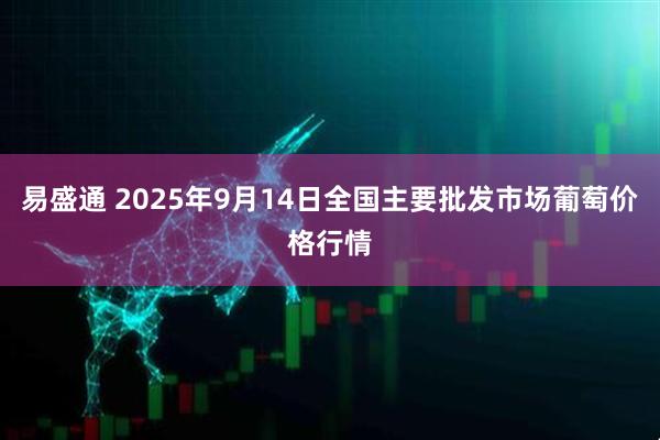 易盛通 2025年9月14日全国主要批发市场葡萄价格行情