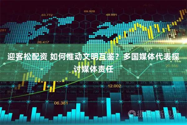 迎客松配资 如何推动文明互鉴？多国媒体代表探讨媒体责任
