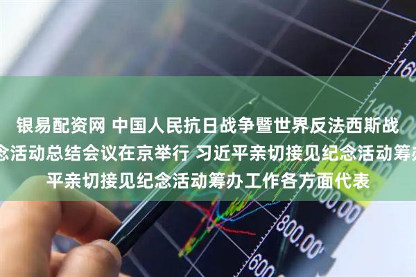 银易配资网 中国人民抗日战争暨世界反法西斯战争胜利80周年纪念活动总结会议在京举行 习近平亲切接见纪念活动筹办工作各方面代表
