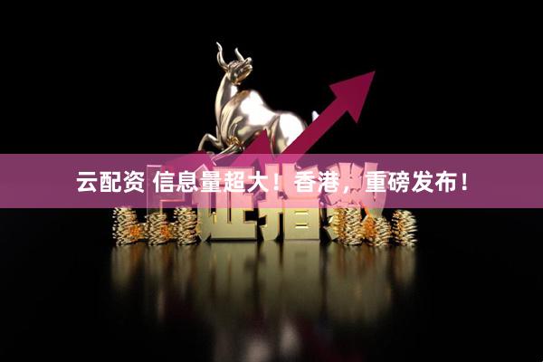云配资 信息量超大！香港，重磅发布！