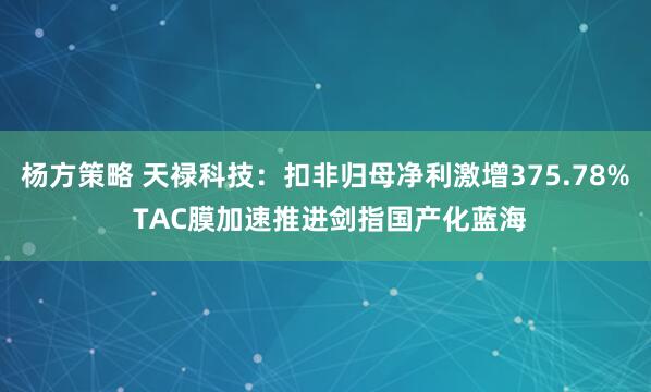 杨方策略 天禄科技：扣非归母净利激增375.78% TAC膜加速推进剑指国产化蓝海