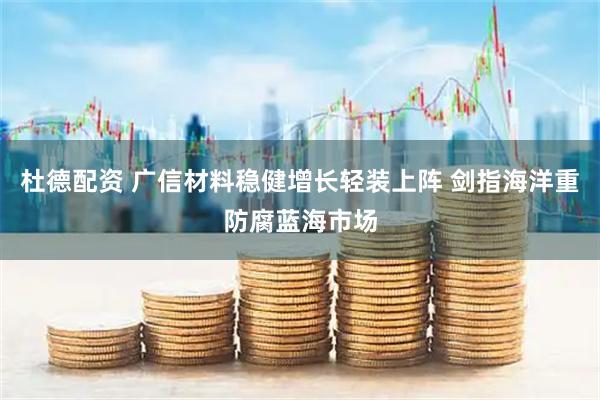 杜德配资 广信材料稳健增长轻装上阵 剑指海洋重防腐蓝海市场