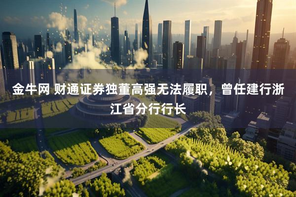 金牛网 财通证券独董高强无法履职，曾任建行浙江省分行行长