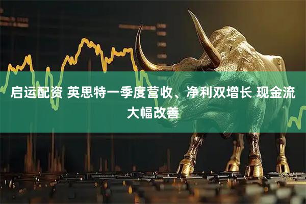 启运配资 英思特一季度营收、净利双增长 现金流大幅改善
