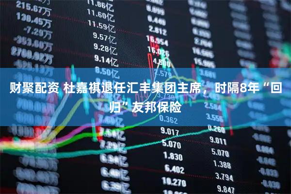 财聚配资 杜嘉祺退任汇丰集团主席，时隔8年“回归”友邦保险