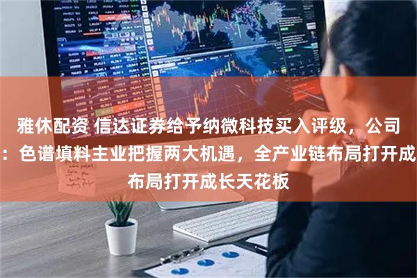 雅休配资 信达证券给予纳微科技买入评级，公司深度报告：色谱填料主业把握两大机遇，全产业链布局打开成长天花板