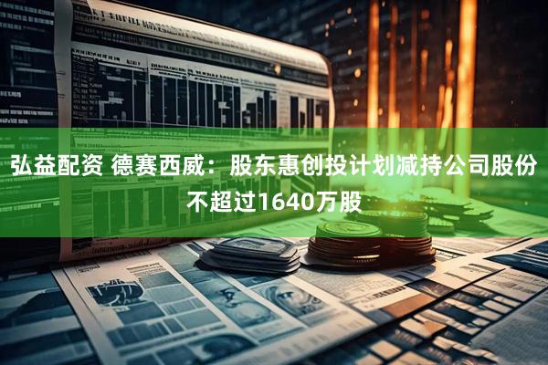 弘益配资 德赛西威：股东惠创投计划减持公司股份不超过1640万股
