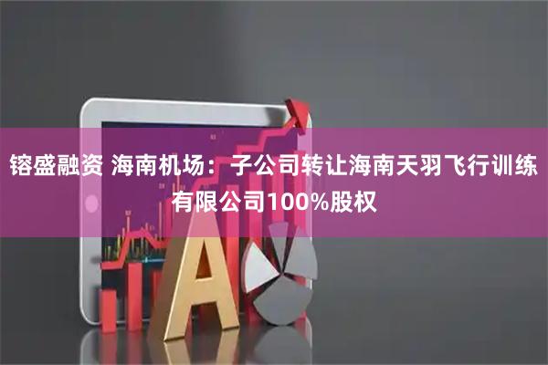 镕盛融资 海南机场：子公司转让海南天羽飞行训练有限公司100%股权