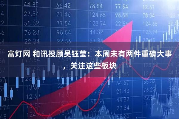 富灯网 和讯投顾吴钰莹：本周末有两件重磅大事，关注这些板块