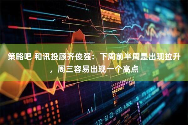 策略吧 和讯投顾齐俊强：下周前半周是出现拉升，周三容易出现一个高点
