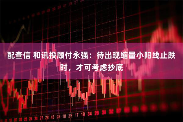 配查信 和讯投顾付永强：待出现缩量小阳线止跌时，才可考虑抄底