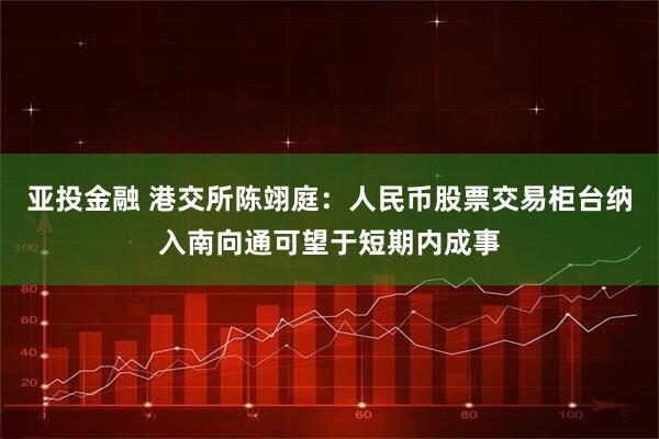 亚投金融 港交所陈翊庭：人民币股票交易柜台纳入南向通可望于短期内成事