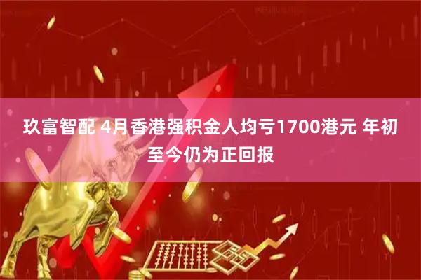 玖富智配 4月香港强积金人均亏1700港元 年初至今仍为正回报