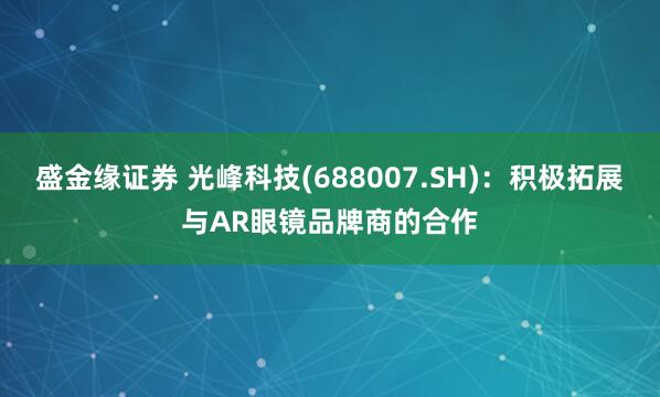 盛金缘证券 光峰科技(688007.SH)：积极拓展与AR眼镜品牌商的合作