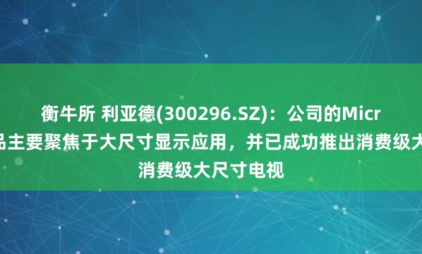 衡牛所 利亚德(300296.SZ)：公司的Micro LED产品主要聚焦于大尺寸显示应用，并已成功推出消费级大尺寸电视