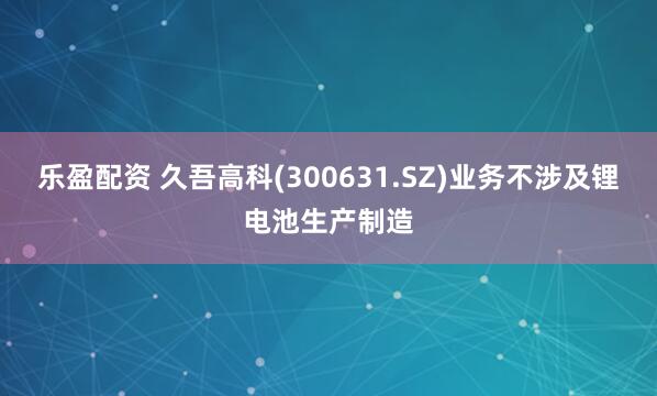乐盈配资 久吾高科(300631.SZ)业务不涉及锂电池生产制造