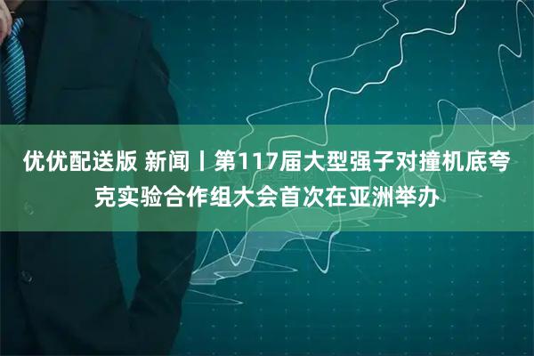 优优配送版 新闻丨第117届大型强子对撞机底夸克实验合作组大会首次在亚洲举办