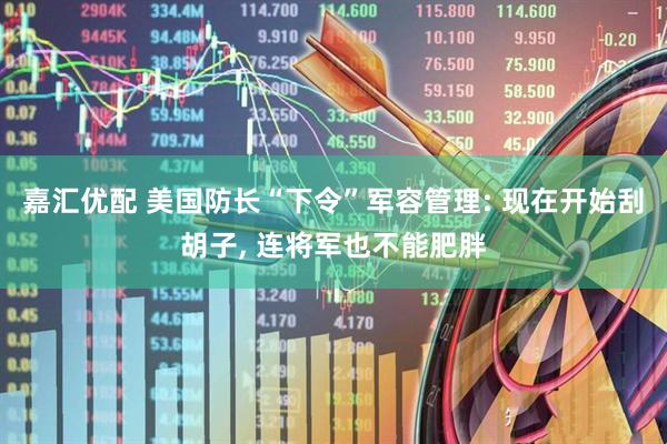 嘉汇优配 美国防长“下令”军容管理: 现在开始刮胡子, 连将军也不能肥胖