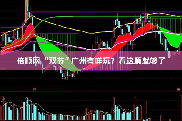倍顺网 “双节”广州有咩玩？看这篇就够了