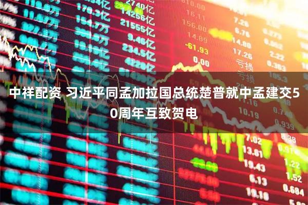 中祥配资 习近平同孟加拉国总统楚普就中孟建交50周年互致贺电