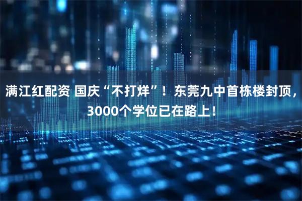 满江红配资 国庆“不打烊”！东莞九中首栋楼封顶，3000个学位已在路上！