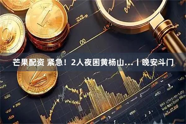 芒果配资 紧急！2人夜困黄杨山…丨晚安斗门