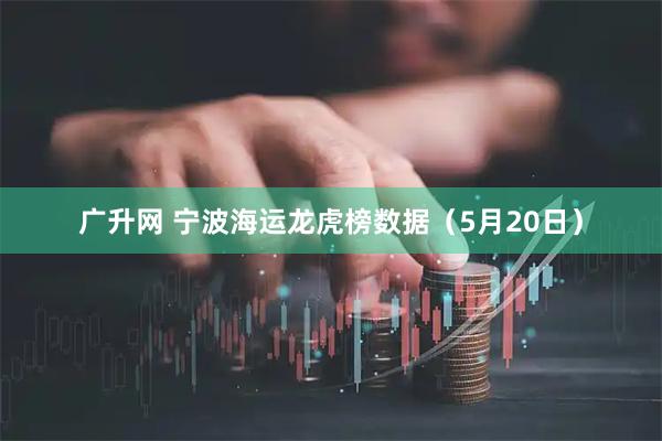 广升网 宁波海运龙虎榜数据（5月20日）