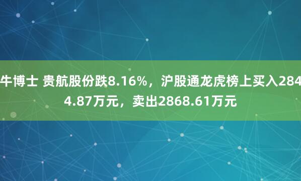 牛博士 贵航股份跌8.16%，沪股通龙虎榜上买入2844.87万元，卖出2868.61万元