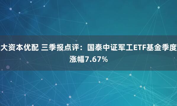 大资本优配 三季报点评：国泰中证军工ETF基金季度涨幅7.67%