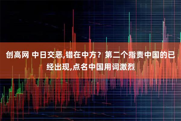 创高网 中日交恶,错在中方？第二个指责中国的已经出现,点名中国用词激烈