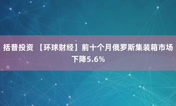 括普投资 【环球财经】前十个月俄罗斯集装箱市场下降5.6%