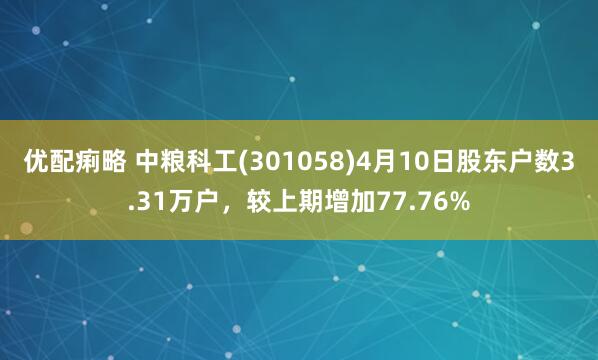 优配痢略 中粮科工(301058)4月10日股东户数3.31万户，较上期增加77.76%