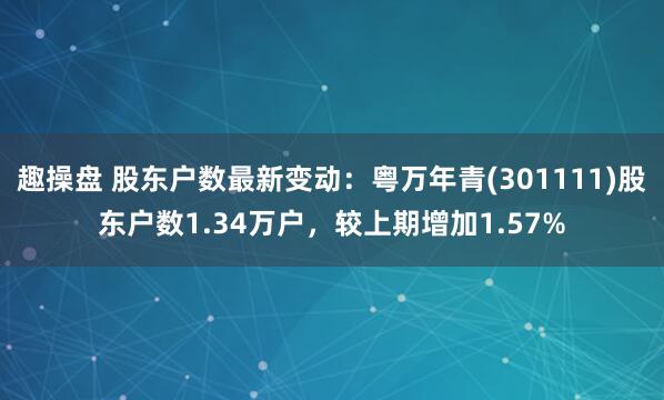 趣操盘 股东户数最新变动：粤万年青(301111)股东户数1.34万户，较上期增加1.57%