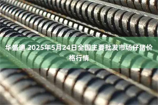 华盛通 2025年5月24日全国主要批发市场仔猪价格行情