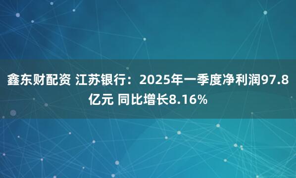鑫东财配资 江苏银行：2025年一季度净利润97.8亿元 同比增长8.16%