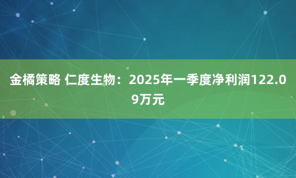 金橘策略 仁度生物：2025年一季度净利润122.09万元