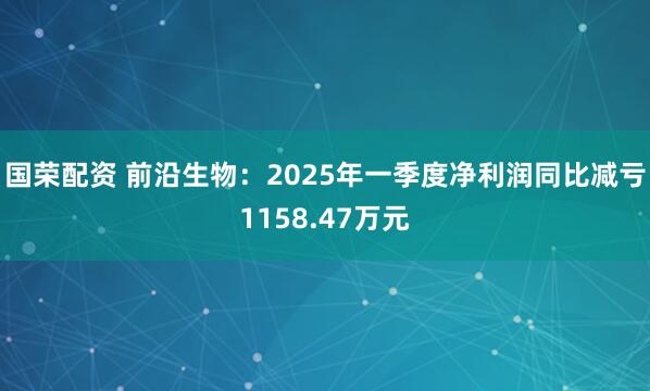 国荣配资 前沿生物：2025年一季度净利润同比减亏1158.47万元