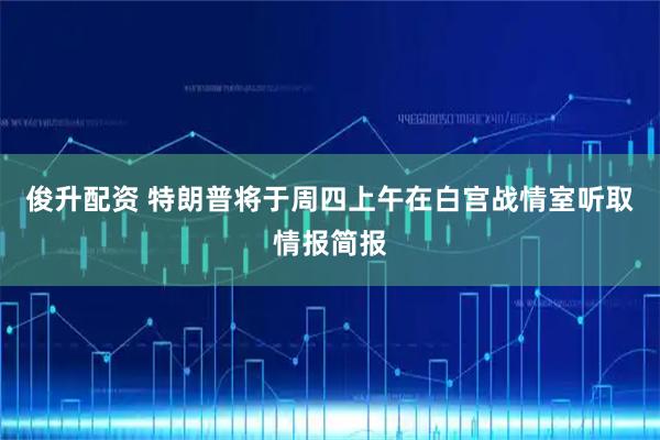 俊升配资 特朗普将于周四上午在白宫战情室听取情报简报