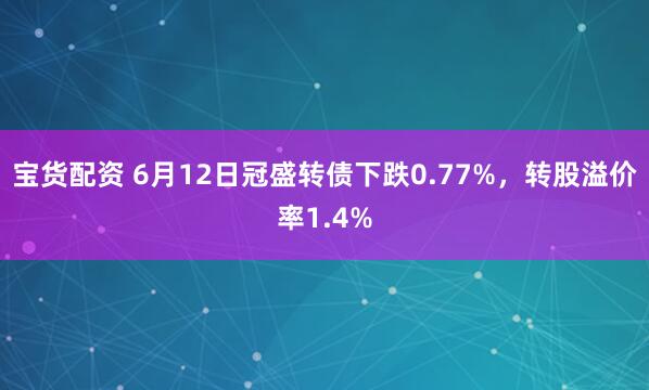 宝货配资 6月12日冠盛转债下跌0.77%,转股溢价率1.4%