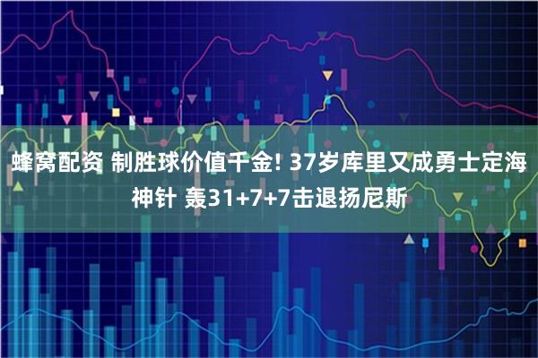 蜂窝配资 制胜球价值千金! 37岁库里又成勇士定海神针 轰31+7+7击退扬尼斯