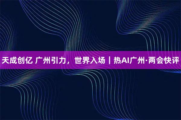 天成创亿 广州引力，世界入场｜热AI广州·两会快评