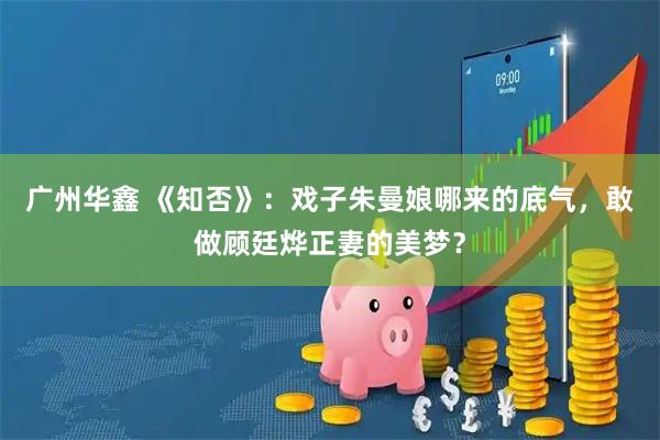 广州华鑫 《知否》：戏子朱曼娘哪来的底气，敢做顾廷烨正妻的美梦？