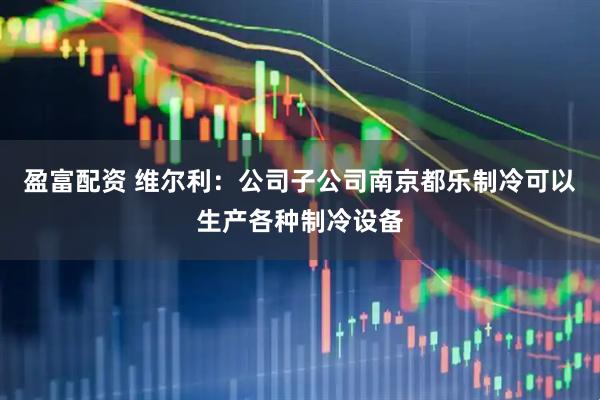 盈富配资 维尔利：公司子公司南京都乐制冷可以生产各种制冷设备